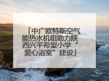 中广欧特斯空气能热水机组助力陕西兴平希望小学“爱心浴室”建设