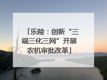 乐陵：创新“三端三化三网”开展农机审批改革