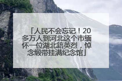 人民不会忘记！20多万人到河北这个市缅怀一位湖北籍英烈，悼念缎带挂满纪念馆