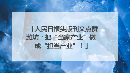 人民日报头版刊文点赞潍坊：把“当家产业”做成“担当产业”！