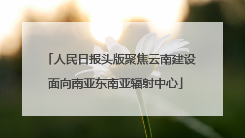 人民日报头版聚焦云南建设面向南亚东南亚辐射中心