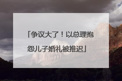 争议大了！以总理抱怨儿子婚礼被推迟