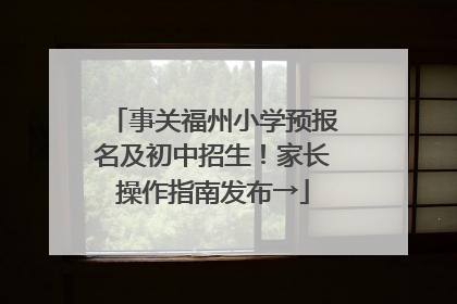 事关福州小学预报名及初中招生！家长操作指南发布→