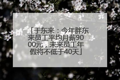 于东来：今年胖东来员工平均月薪9000元，未来员工年假将不低于40天