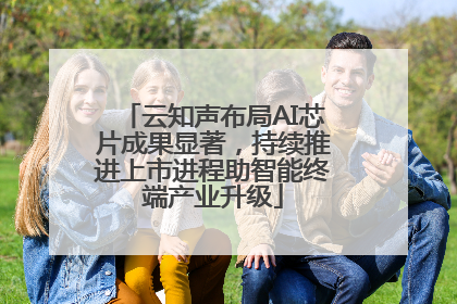 云知声布局AI芯片成果显著，持续推进上市进程助智能终端产业升级