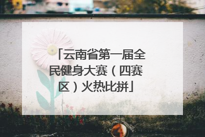 云南省第一届全民健身大赛（四赛区）火热比拼