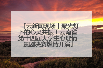 云新闻现场丨聚光灯下的心灵共振！云南省第十四届大学生心理情景剧决赛燃情开演
