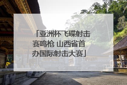 亚洲杯飞碟射击赛鸣枪 山西省首办国际射击大赛