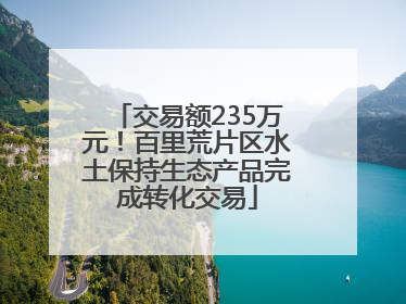 交易额235万元！百里荒片区水土保持生态产品完成转化交易