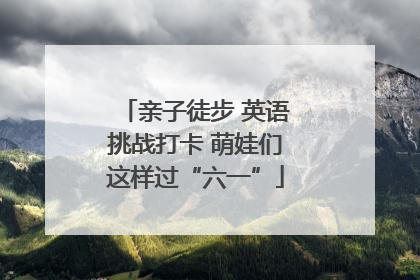 亲子徒步 英语挑战打卡 萌娃们这样过“六一”