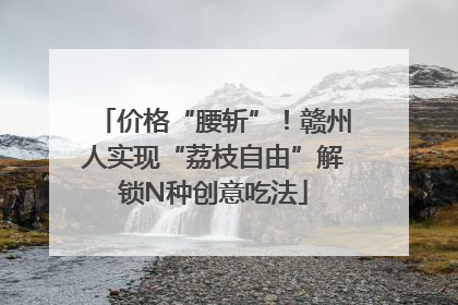 价格“腰斩”！赣州人实现“荔枝自由”解锁N种创意吃法