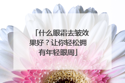 什么眼霜去皱效果好？让你轻松拥有年轻眼周