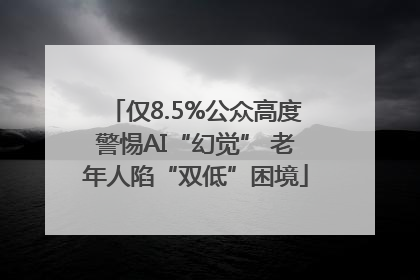 仅8.5%公众高度警惕AI“幻觉” 老年人陷“双低”困境