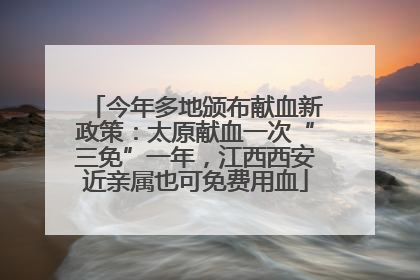 今年多地颁布献血新政策：太原献血一次“三免”一年，江西西安近亲属也可免费用血
