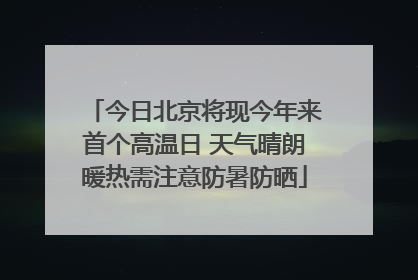 今日北京将现今年来首个高温日 天气晴朗暖热需注意防暑防晒