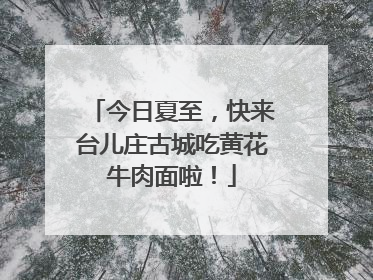 今日夏至，快来台儿庄古城吃黄花牛肉面啦！