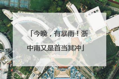 今晚，有暴雨！浙中南又是首当其冲