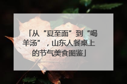 从“夏至面”到“喝羊汤”，山东人餐桌上的节气美食图鉴