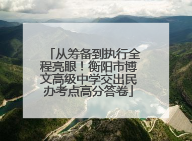 从筹备到执行全程亮眼！衡阳市博文高级中学交出民办考点高分答卷