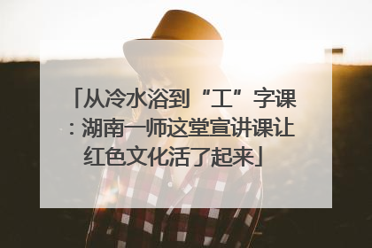 从冷水浴到“工”字课：湖南一师这堂宣讲课让红色文化活了起来