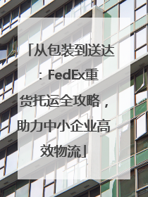 从包装到送达：FedEx重货托运全攻略，助力中小企业高效物流
