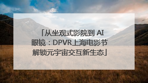 从坐观式影院到 AI 眼镜：DPVR上海电影节解锁元宇宙交互新生态