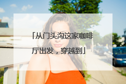 从门头沟这家咖啡厅出发，穿越到