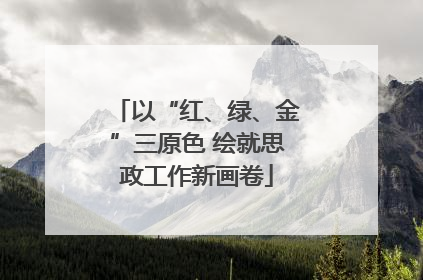 以“红、绿、金”三原色 绘就思政工作新画卷