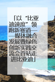 以“比亚迪速度”领跑新赛道——媒体融合发展暨绿色创新实践交流会首站走进比亚迪