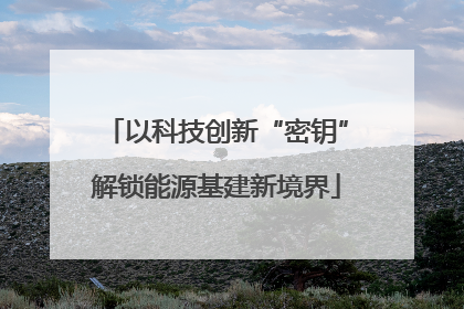 以科技创新“密钥”解锁能源基建新境界