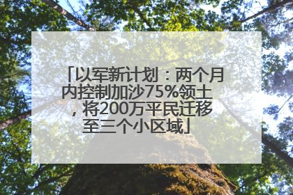 以军新计划：两个月内控制加沙75%领土，将200万平民迁移至三个小区域