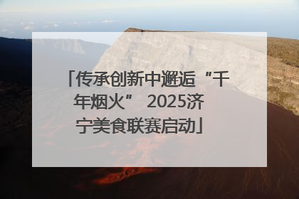 传承创新中邂逅“千年烟火” 2025济宁美食联赛启动