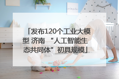 发布120个工业大模型 济南 “人工智能生态共同体”初具规模
