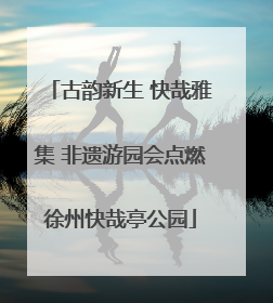 古韵新生 快哉雅集 非遗游园会点燃徐州快哉亭公园