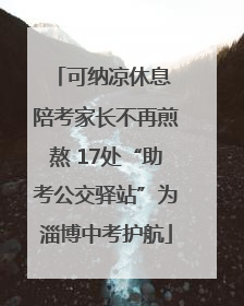 可纳凉休息 陪考家长不再煎熬 17处“助考公交驿站”为淄博中考护航