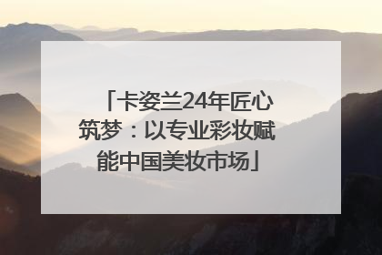 卡姿兰24年匠心筑梦：以专业彩妆赋能中国美妆市场