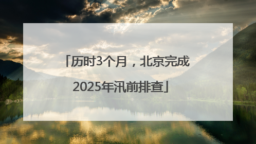 历时3个月，北京完成2025年汛前排查
