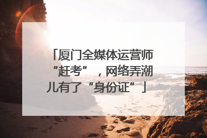 厦门全媒体运营师“赶考”，网络弄潮儿有了“身份证”
