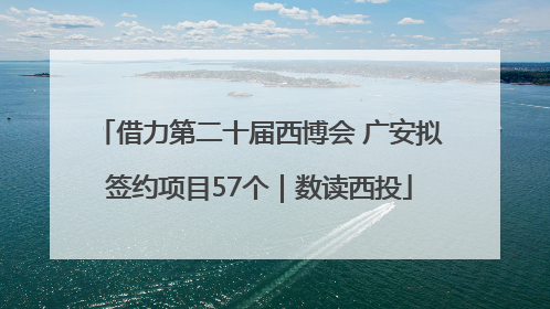 借力第二十届西博会 广安拟签约项目57个｜数读西投