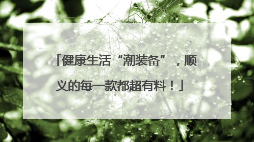 健康生活“潮装备”，顺义的每一款都超有料！