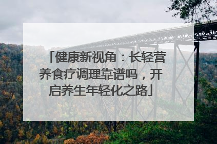 健康新视角：长轻营养食疗调理靠谱吗，开启养生年轻化之路