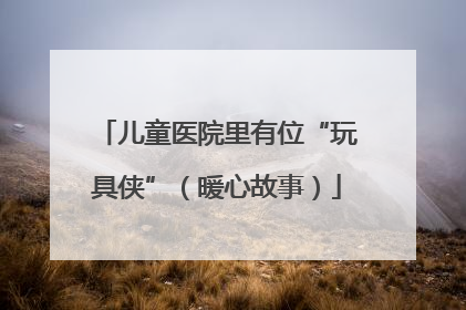 儿童医院里有位“玩具侠”（暖心故事）