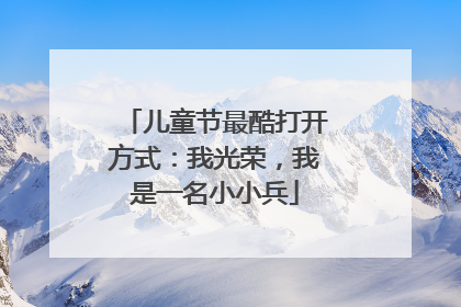 儿童节最酷打开方式：我光荣，我是一名小小兵