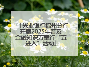 兴业银行福州分行开展2025年普及金融知识万里行“五进入”活动