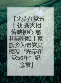 光荣在党五十载 薪火相传映初心 慈利县阳和土家族乡为老党员颁发“光荣在党50年”纪念章