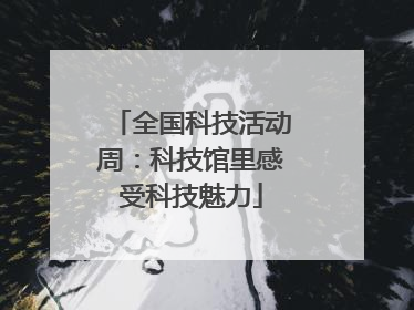 全国科技活动周：科技馆里感受科技魅力