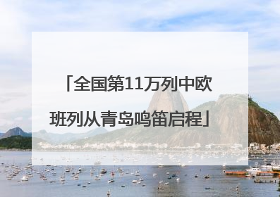 全国第11万列中欧班列从青岛鸣笛启程