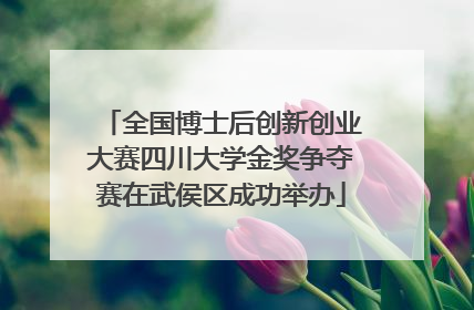全国博士后创新创业大赛四川大学金奖争夺赛在武侯区成功举办