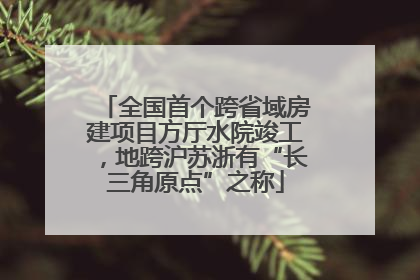 全国首个跨省域房建项目方厅水院竣工，地跨沪苏浙有“长三角原点”之称