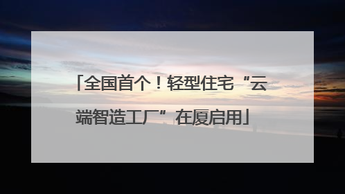 全国首个！轻型住宅“云端智造工厂”在厦启用